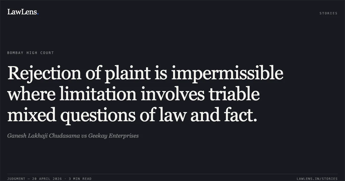 Rejection of plaint is impermissible where limitation involves triable mixed questions of law and fact.. Ganesh Lakhaji Chudasama vs Geekay Enterprises. Bombay High Court. LawLens