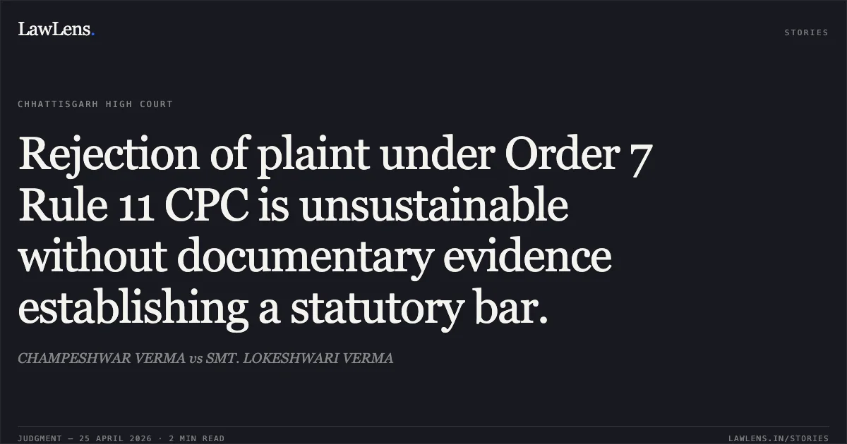 Rejection of plaint under Order 7 Rule 11 CPC is unsustainable without documentary evidence establishing a statutory bar.. CHAMPESHWAR VERMA vs SMT. LOKESHWARI VERMA. Chhattisgarh High Court. LawLens