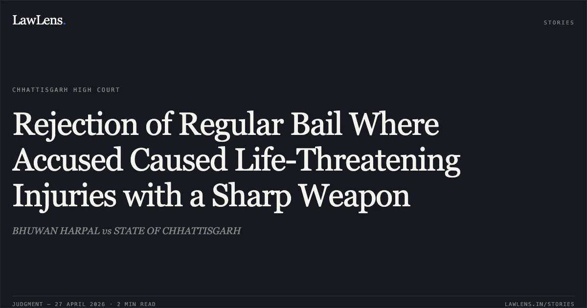 Rejection of Regular Bail Where Accused Caused Life-Threatening Injuries with a Sharp Weapon. BHUWAN HARPAL vs STATE OF CHHATTISGARH. Chhattisgarh High Court. LawLens