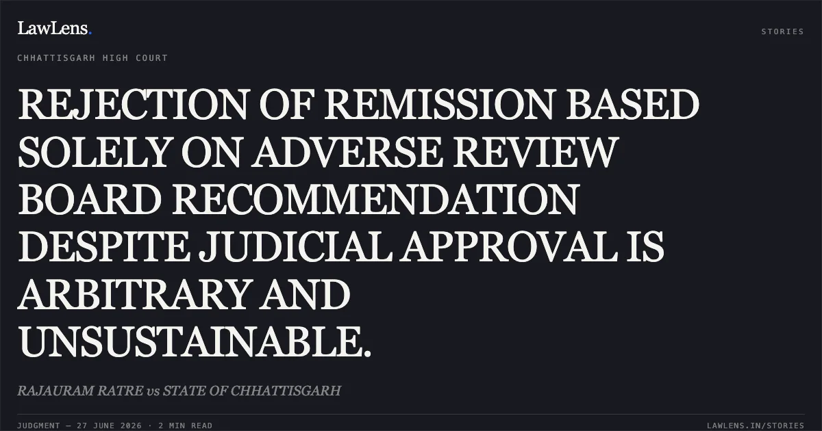 REJECTION OF REMISSION BASED SOLELY ON ADVERSE REVIEW BOARD RECOMMENDATION DESPITE JUDICIAL APPROVAL IS ARBITRARY AND UNSUSTAINABLE.. RAJAURAM RATRE vs STATE OF CHHATTISGARH. Chhattisgarh High Court. LawLens