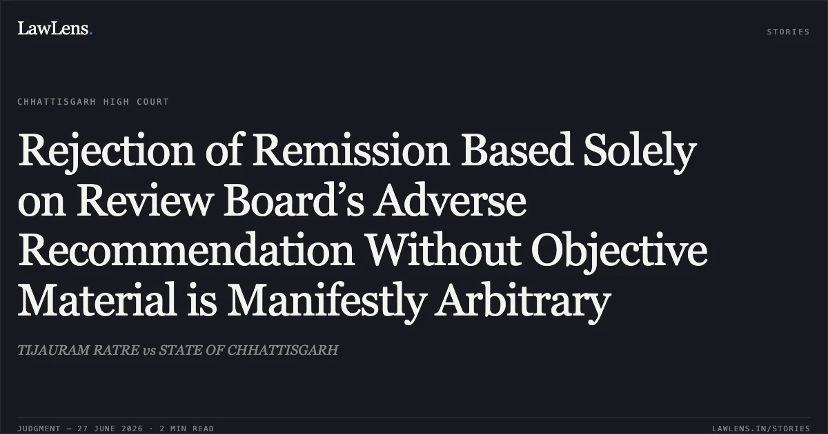 Rejection of Remission Based Solely on Review Board’s Adverse Recommendation Without Objective Material is Manifestly Arbitrary. TIJAURAM RATRE vs STATE OF CHHATTISGARH. Chhattisgarh High Court. LawLens