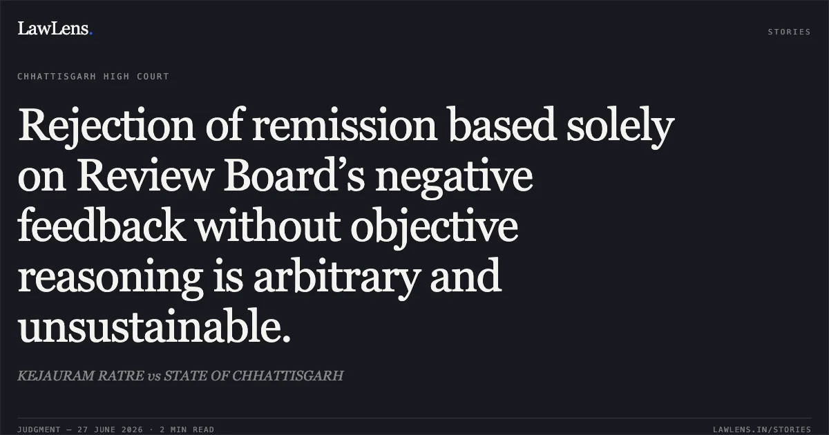 Rejection of remission based solely on Review Board’s negative feedback without objective reasoning is arbitrary and unsustainable.. KEJAURAM RATRE vs STATE OF CHHATTISGARH. Chhattisgarh High Court. LawLens