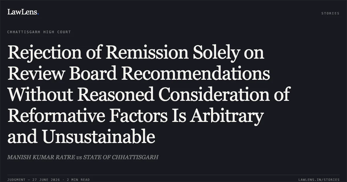 Rejection of Remission Solely on Review Board Recommendations Without Reasoned Consideration of Reformative Factors Is Arbitrary and Unsustainable. MANISH KUMAR RATRE vs STATE OF CHHATTISGARH. Chhattisgarh High Court. LawLens