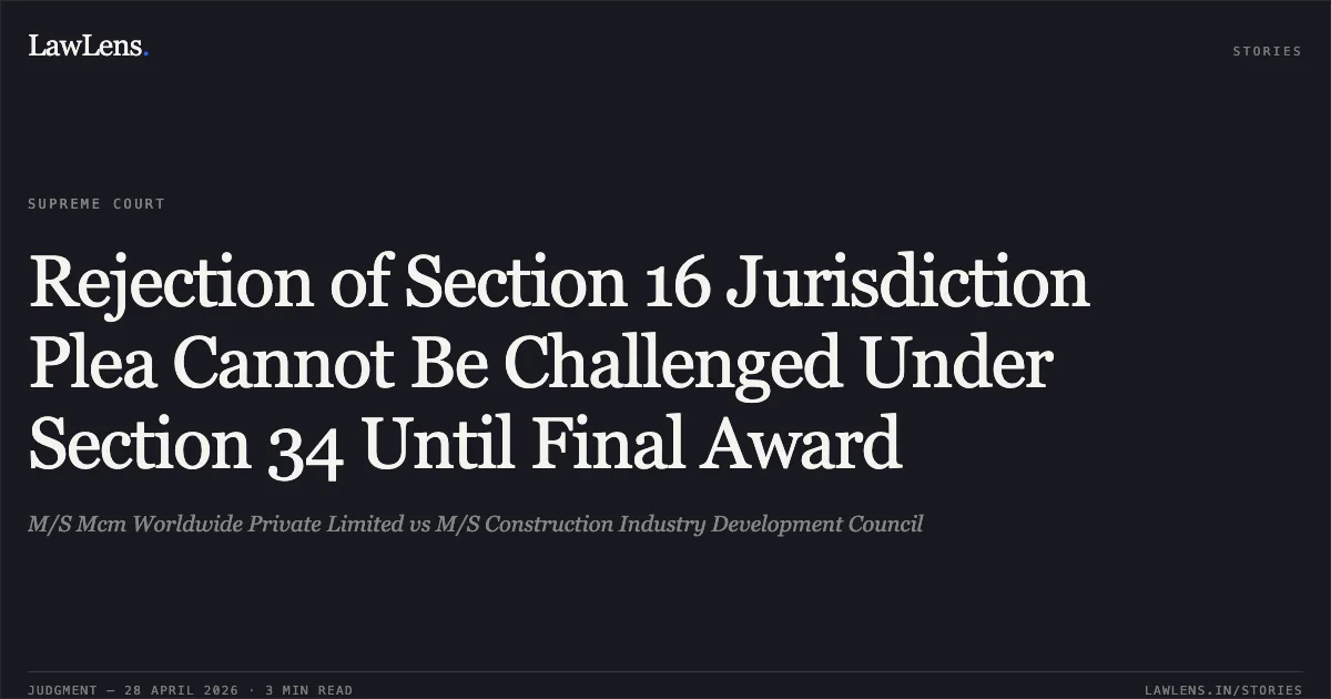 Rejection of Section 16 Jurisdiction Plea Cannot Be Challenged Under Section 34 Until Final Award. M/S Mcm Worldwide Private Limited vs M/S Construction Industry Development Council. Supreme Court. LawLens