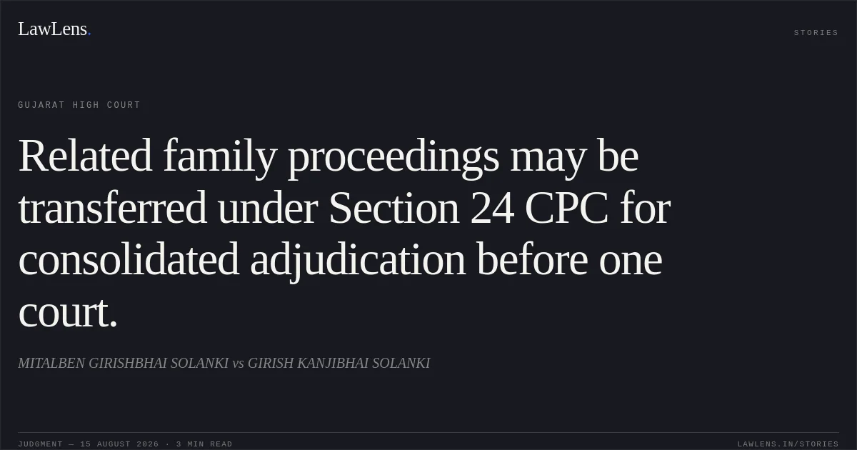 Related family proceedings may be transferred under Section 24 CPC for consolidated adjudication before one court.. MITALBEN GIRISHBHAI SOLANKI vs GIRISH KANJIBHAI SOLANKI. Gujarat High Court. LawLens