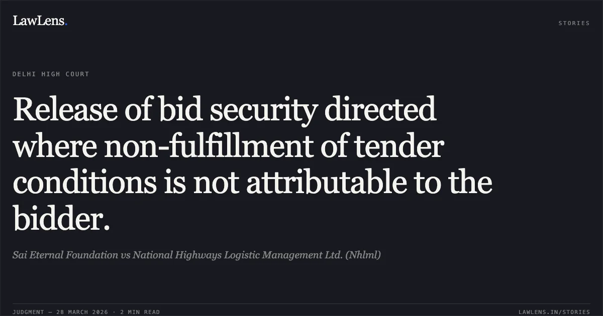 Release of bid security directed where non-fulfillment of tender conditions is not attributable to the bidder.. Sai Eternal Foundation vs National Highways Logistic Management Ltd. (Nhlml). Delhi High Court. LawLens
