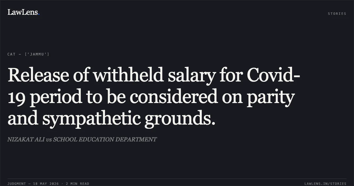 Release of withheld salary for Covid-19 period to be considered on parity and sympathetic grounds.. NIZAKAT ALI vs SCHOOL EDUCATION DEPARTMENT. Central Administrative Tribunal. LawLens
