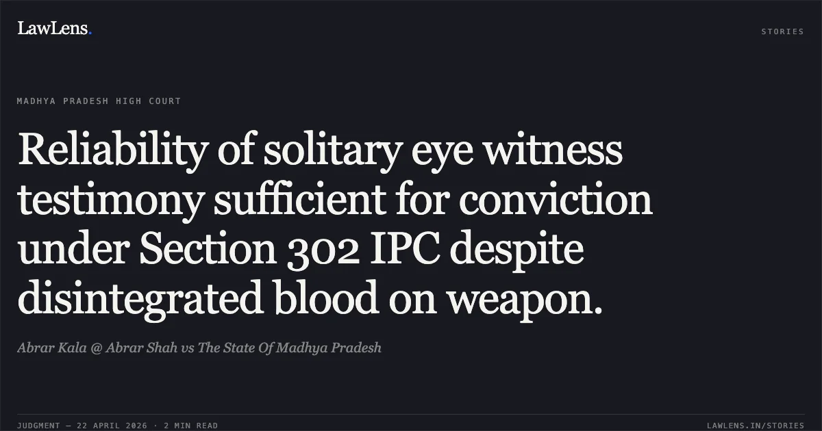 Reliability of solitary eye witness testimony sufficient for conviction under Section 302 IPC despite disintegrated blood on weapon.. Abrar Kala @ Abrar Shah vs The State Of Madhya Pradesh. Madhya Pradesh High Court. LawLens