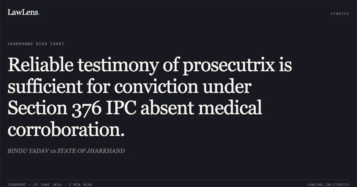 Reliable testimony of prosecutrix is sufficient for conviction under Section 376 IPC absent medical corroboration.. BINDU YADAV vs STATE OF JHARKHAND. Jharkhand High Court. LawLens