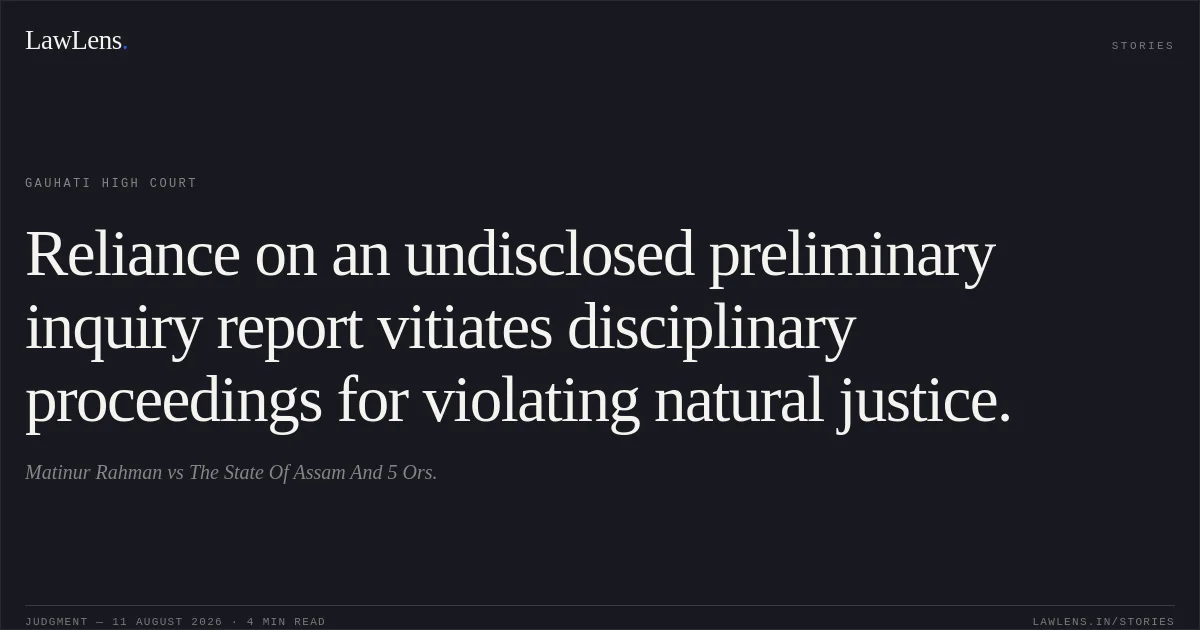 Reliance on an undisclosed preliminary inquiry report vitiates disciplinary proceedings for violating natural justice.. Matinur Rahman vs The State Of Assam And 5 Ors.. Gauhati High Court. LawLens