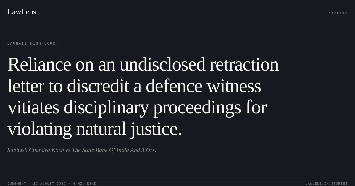 Reliance on an undisclosed retraction letter to discredit a defence witness vitiates disciplinary proceedings for violating natural justice.. Subhash Chandra Koch vs The State Bank Of India And 3 Ors.. Gauhati High Court. LawLens