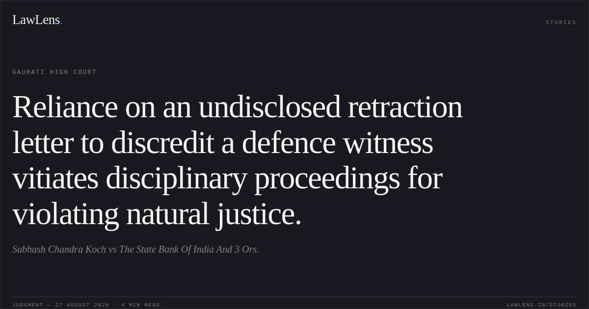 Reliance on an undisclosed retraction letter to discredit a defence witness vitiates disciplinary proceedings for violating natural justice.. Subhash Chandra Koch vs The State Bank Of India And 3 Ors.. Gauhati High Court. LawLens