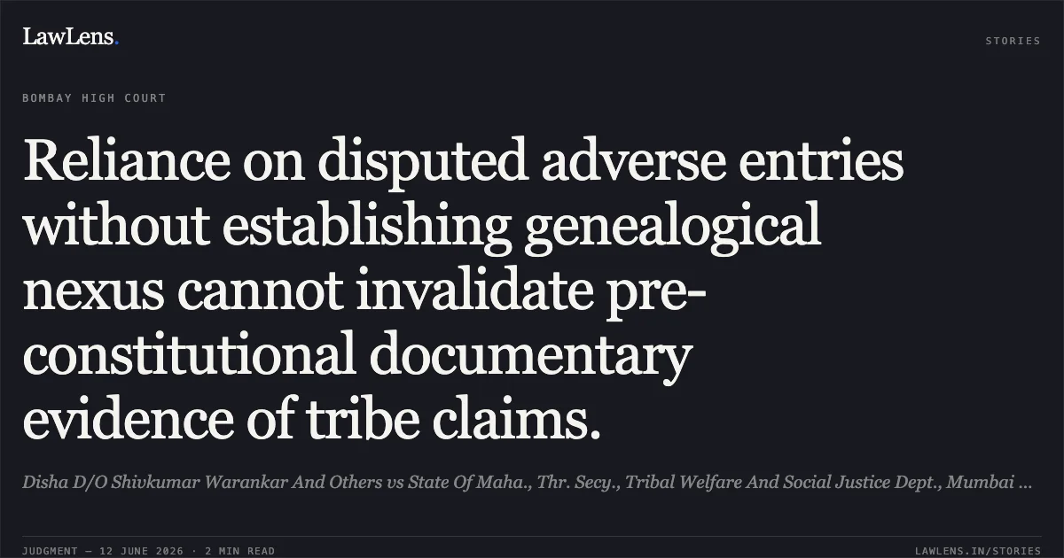 Reliance on disputed adverse entries without establishing genealogical nexus cannot invalidate pre-constitutional documentary evidence of tribe claims.. Disha D/O Shivkumar Warankar And Others vs State Of Maha., Thr. Secy., Tribal Welfare And Social Justice Dept., Mumbai And Anr.. Bombay High Court. LawLens