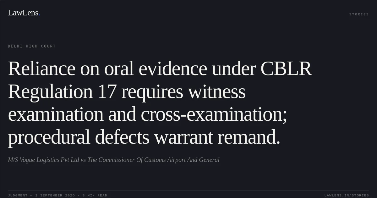 Reliance on oral evidence under CBLR Regulation 17 requires witness examination and cross-examination; procedural defects warrant remand.. M/S Vogue Logistics Pvt Ltd vs The Commissioner Of Customs Airport And General. Delhi High Court. LawLens