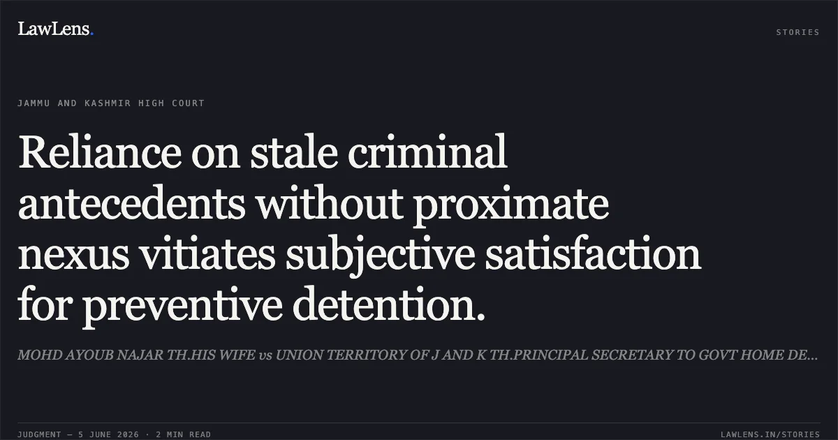 Reliance on stale criminal antecedents without proximate nexus vitiates subjective satisfaction for preventive detention.. MOHD AYOUB NAJAR TH.HIS WIFE vs UNION TERRITORY OF J AND K TH.PRINCIPAL SECRETARY TO GOVT HOME DEPTT AND OTHERS. Jammu and Kashmir High Court. LawLens