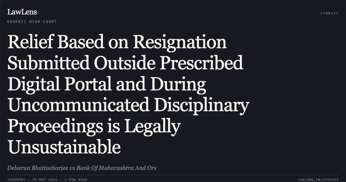 Relief Based on Resignation Submitted Outside Prescribed Digital Portal and During Uncommunicated Disciplinary Proceedings is Legally Unsustainable. Debarun Bhattacharjee vs Bank Of Maharashtra And Ors. Gauhati High Court. LawLens