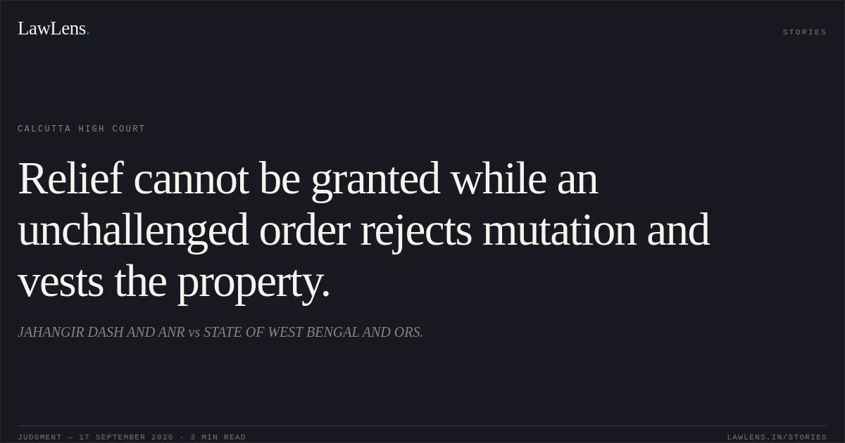 Relief cannot be granted while an unchallenged order rejects mutation and vests the property.. JAHANGIR DASH AND ANR vs STATE OF WEST BENGAL AND ORS.. Calcutta High Court. LawLens