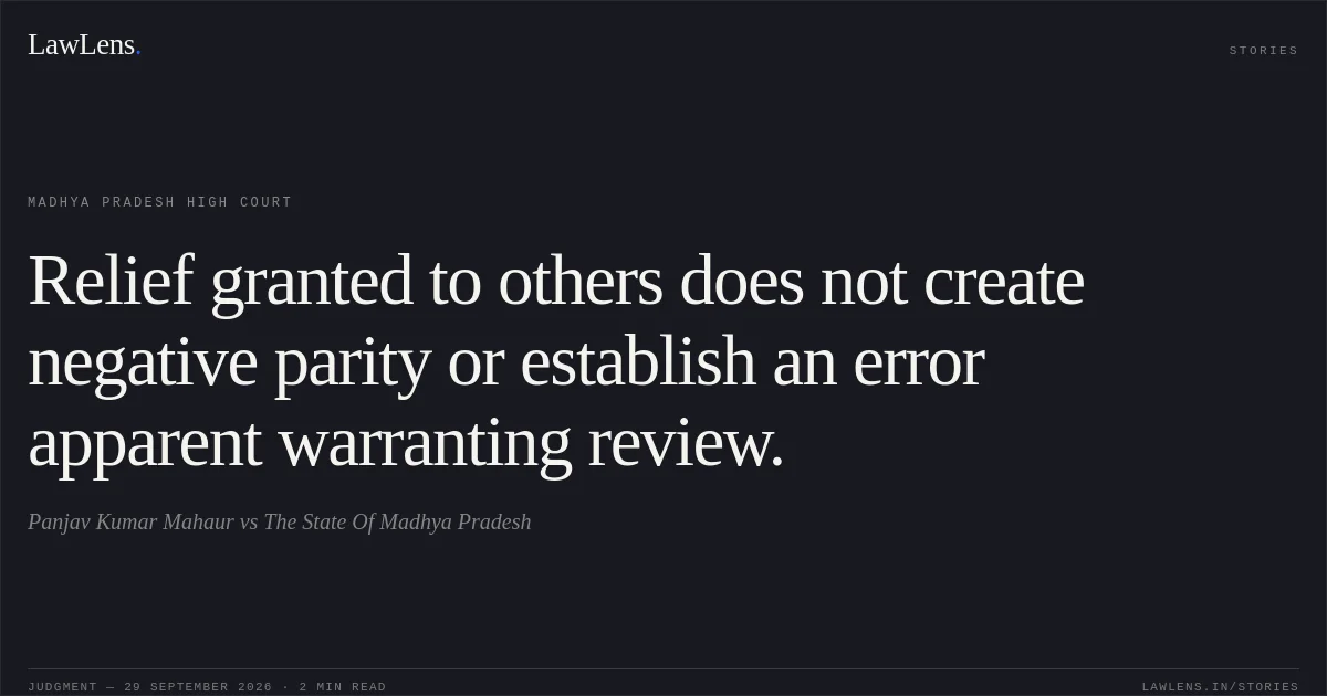 Relief granted to others does not create negative parity or establish an error apparent warranting review.. Panjav Kumar Mahaur vs The State Of Madhya Pradesh. Madhya Pradesh High Court. LawLens