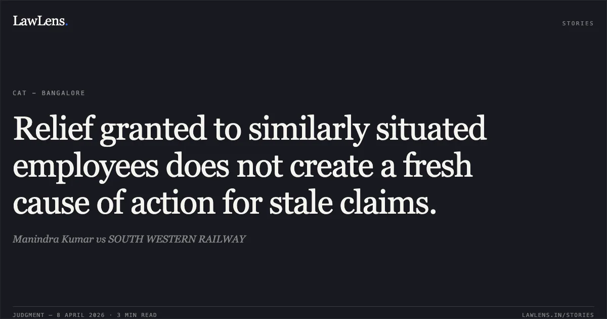 Relief granted to similarly situated employees does not create a fresh cause of action for stale claims.. Manindra Kumar vs SOUTH WESTERN RAILWAY. Central Administrative Tribunal. LawLens
