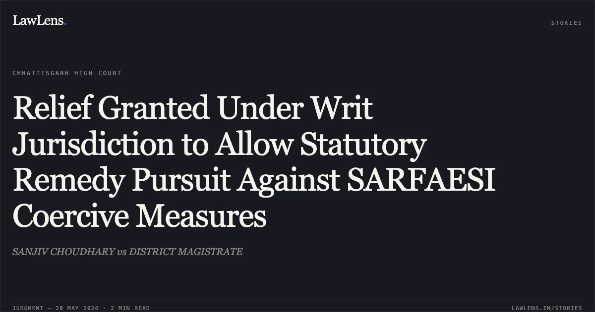 Relief Granted Under Writ Jurisdiction to Allow Statutory Remedy Pursuit Against SARFAESI Coercive Measures. SANJIV CHOUDHARY vs DISTRICT MAGISTRATE. Chhattisgarh High Court. LawLens