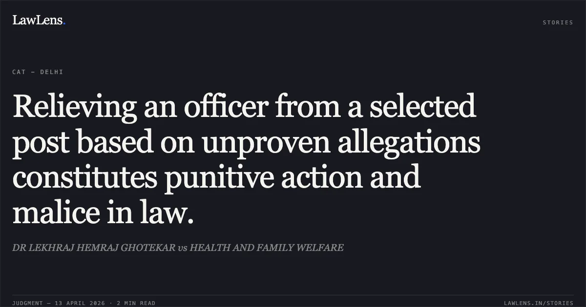 Relieving an officer from a selected post based on unproven allegations constitutes punitive action and malice in law.. DR LEKHRAJ HEMRAJ GHOTEKAR vs HEALTH AND FAMILY WELFARE. Central Administrative Tribunal. LawLens