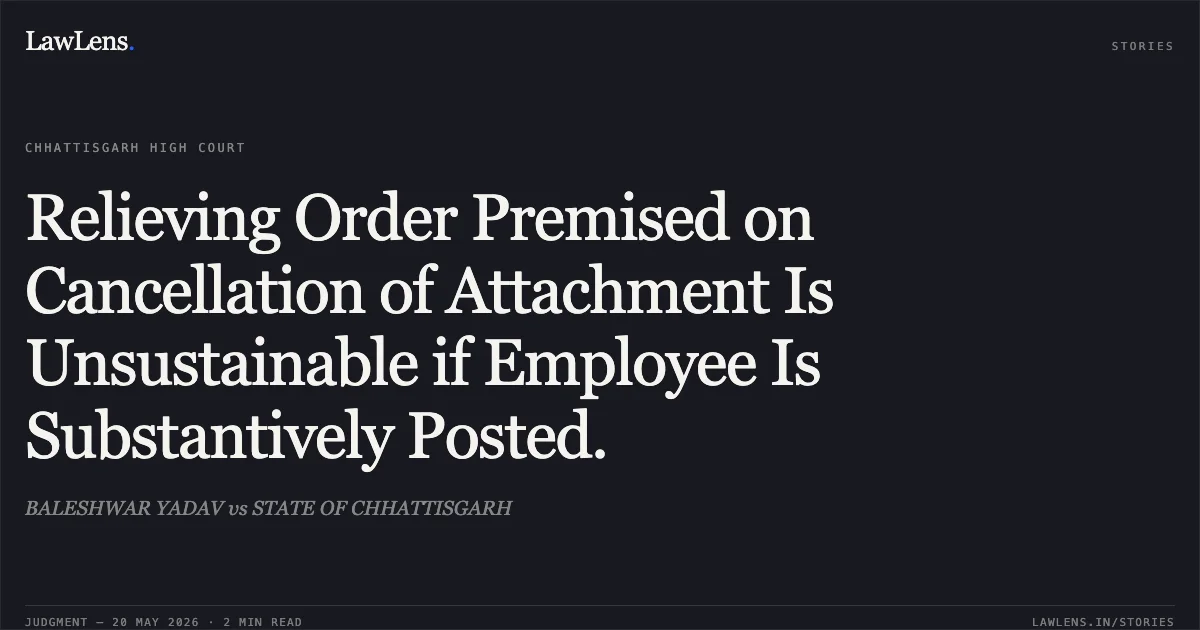 Relieving Order Premised on Cancellation of Attachment Is Unsustainable if Employee Is Substantively Posted.. BALESHWAR YADAV vs STATE OF CHHATTISGARH. Chhattisgarh High Court. LawLens
