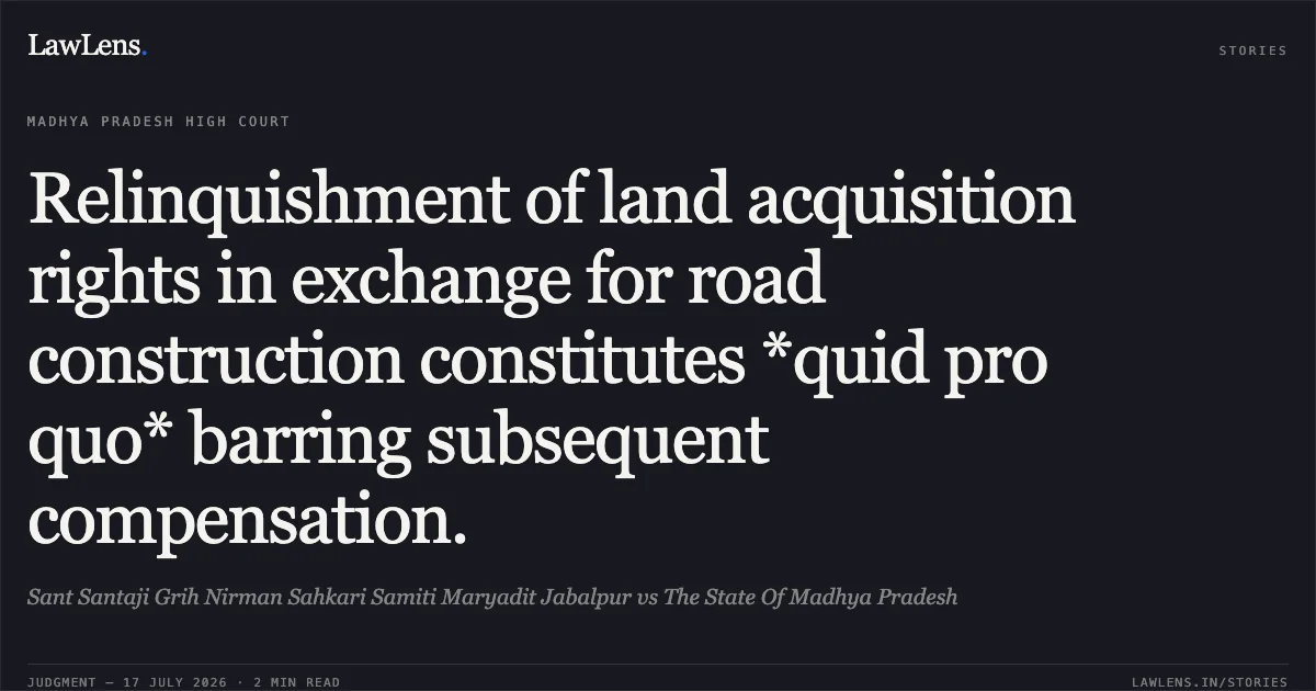 Relinquishment of land acquisition rights in exchange for road construction constitutes *quid pro quo* barring subsequent compensation.. Sant Santaji Grih Nirman Sahkari Samiti Maryadit Jabalpur vs The State Of Madhya Pradesh. Madhya Pradesh High Court. LawLens