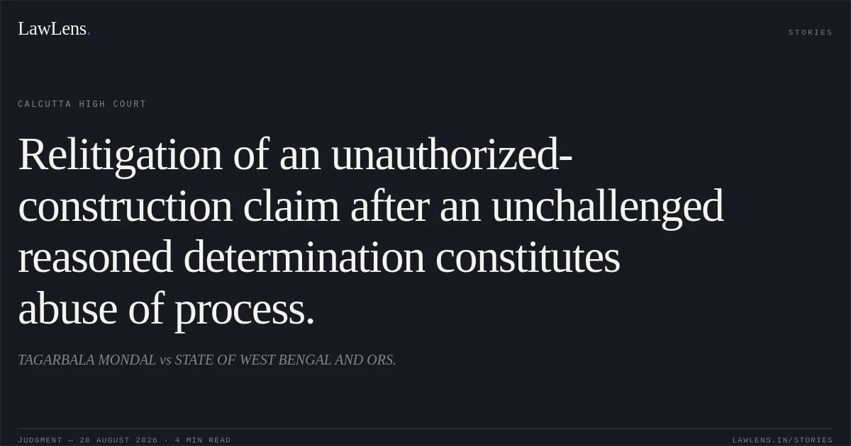 Relitigation of an unauthorized-construction claim after an unchallenged reasoned determination constitutes abuse of process.. TAGARBALA MONDAL vs STATE OF WEST BENGAL AND ORS.. Calcutta High Court. LawLens