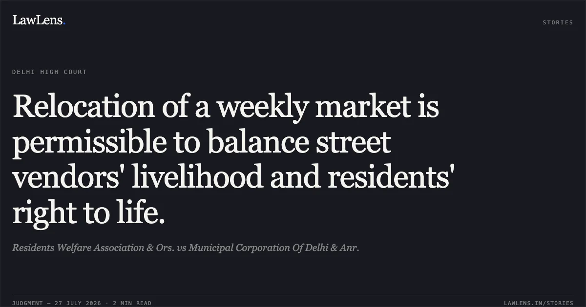 Relocation of a weekly market is permissible to balance street vendors' livelihood and residents' right to life.. Residents Welfare Association & Ors. vs Municipal Corporation Of Delhi & Anr.. Delhi High Court. LawLens