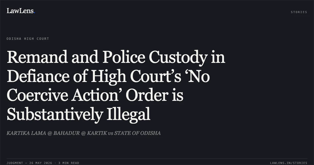 Remand and Police Custody in Defiance of High Court’s ‘No Coercive Action’ Order is Substantively Illegal. KARTIKA LAMA @ BAHADUR @ KARTIK vs STATE OF ODISHA. Odisha High Court. LawLens