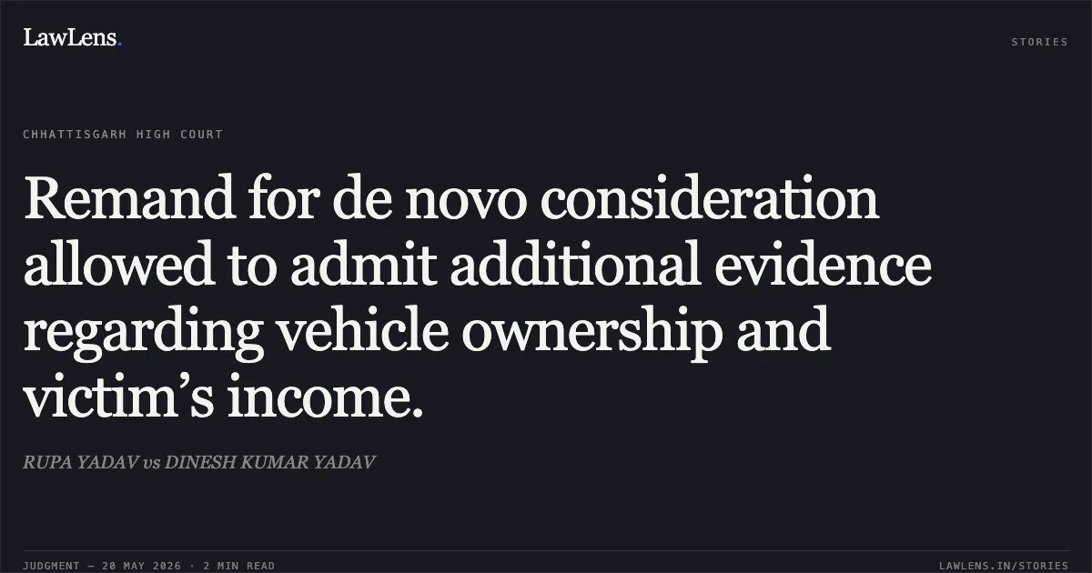 Remand for de novo consideration allowed to admit additional evidence regarding vehicle ownership and victim’s income.. RUPA YADAV vs DINESH KUMAR YADAV. Chhattisgarh High Court. LawLens