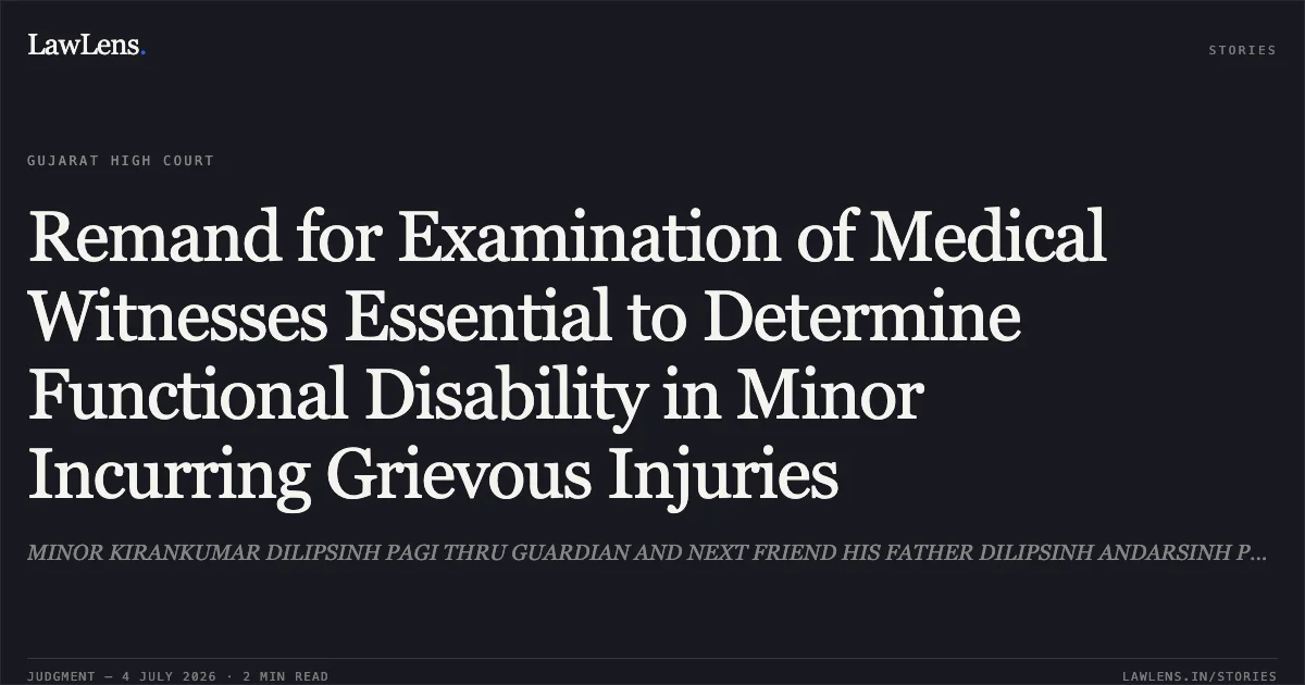 Remand for Examination of Medical Witnesses Essential to Determine Functional Disability in Minor Incurring Grievous Injuries. MINOR KIRANKUMAR DILIPSINH PAGI THRU GUARDIAN AND NEXT FRIEND HIS FATHER DILIPSINH ANDARSINH PAGI vs SHIRISHBHAI DHANABHAI KATARA. Gujarat High Court. LawLens