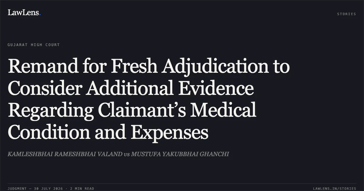 Remand for Fresh Adjudication to Consider Additional Evidence Regarding Claimant’s Medical Condition and Expenses. KAMLESHBHAI RAMESHBHAI VALAND vs MUSTUFA YAKUBBHAI GHANCHI. Gujarat High Court. LawLens