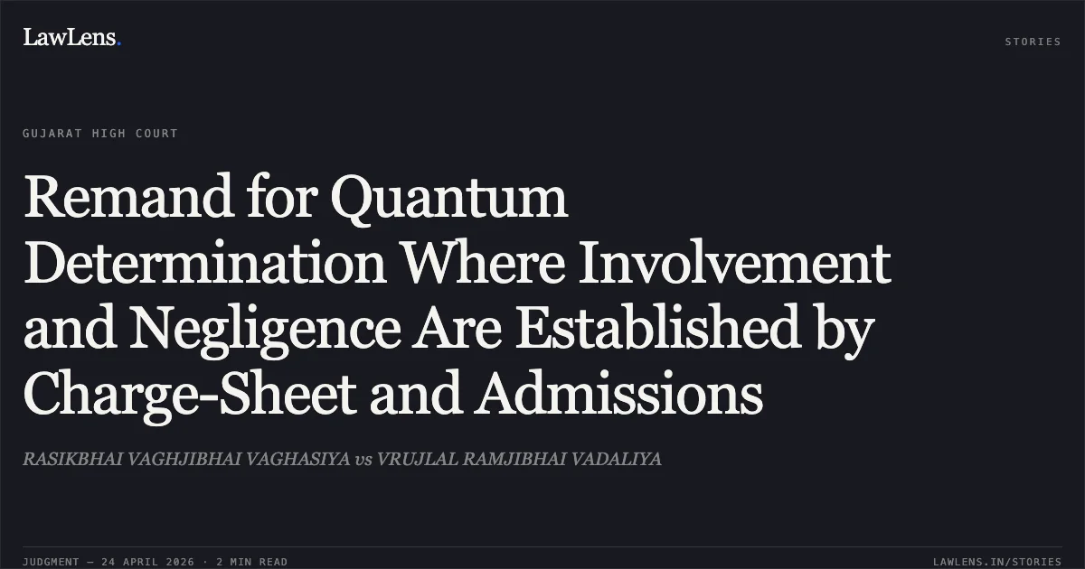 Remand for Quantum Determination Where Involvement and Negligence Are Established by Charge-Sheet and Admissions. RASIKBHAI VAGHJIBHAI VAGHASIYA vs VRUJLAL RAMJIBHAI VADALIYA. Gujarat High Court. LawLens