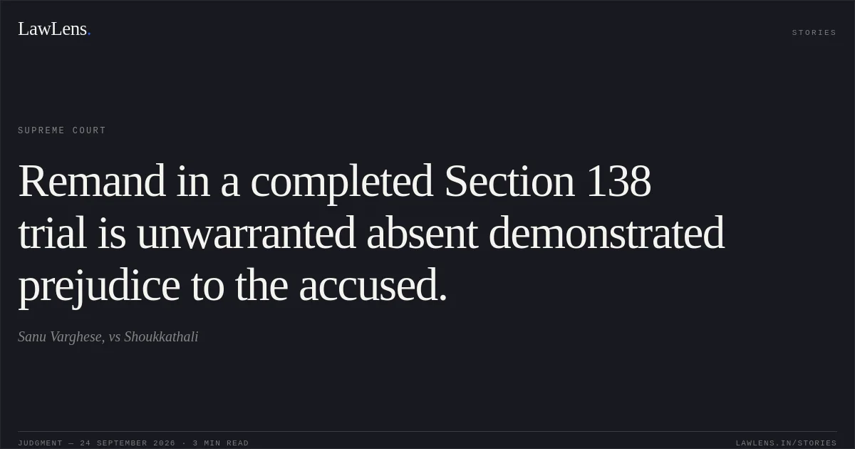 Remand in a completed Section 138 trial is unwarranted absent demonstrated prejudice to the accused.. Sanu Varghese, vs Shoukkathali. Supreme Court. LawLens