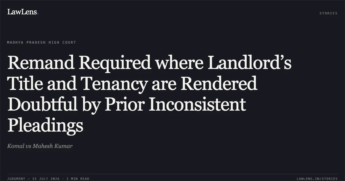 Remand Required where Landlord’s Title and Tenancy are Rendered Doubtful by Prior Inconsistent Pleadings. Komal vs Mahesh Kumar. Madhya Pradesh High Court. LawLens