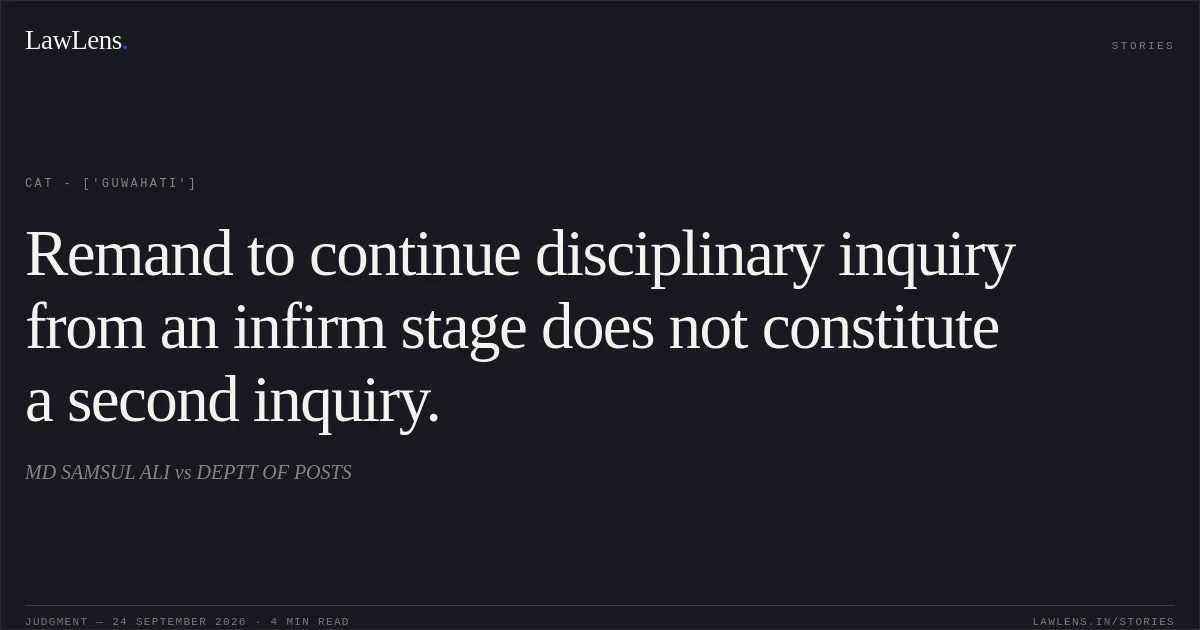 Remand to continue disciplinary inquiry from an infirm stage does not constitute a second inquiry.. MD SAMSUL ALI vs DEPTT OF POSTS. CAT - ['Guwahati']. LawLens