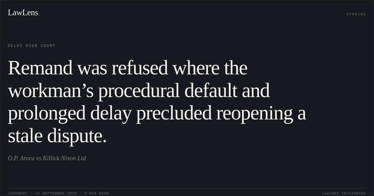 Remand was refused where the workman’s procedural default and prolonged delay precluded reopening a stale dispute.. O.P. Arora vs Killick Nixon Ltd. Delhi High Court. LawLens