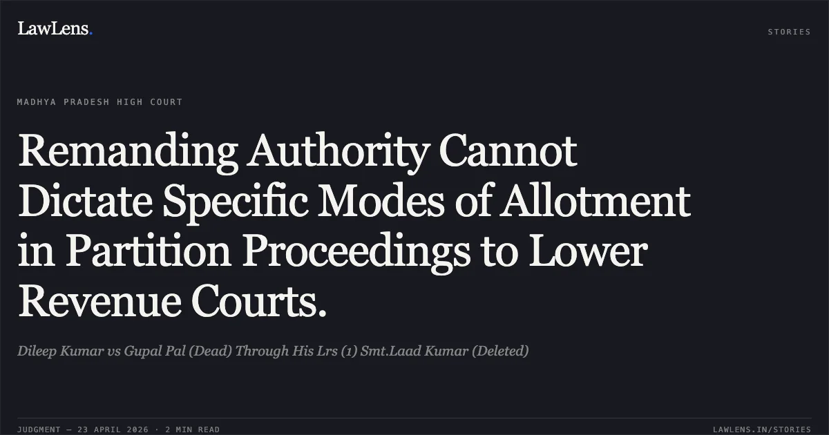 Remanding Authority Cannot Dictate Specific Modes of Allotment in Partition Proceedings to Lower Revenue Courts.. Dileep Kumar vs Gupal Pal (Dead) Through His Lrs (1) Smt.Laad Kumar (Deleted). Madhya Pradesh High Court. LawLens