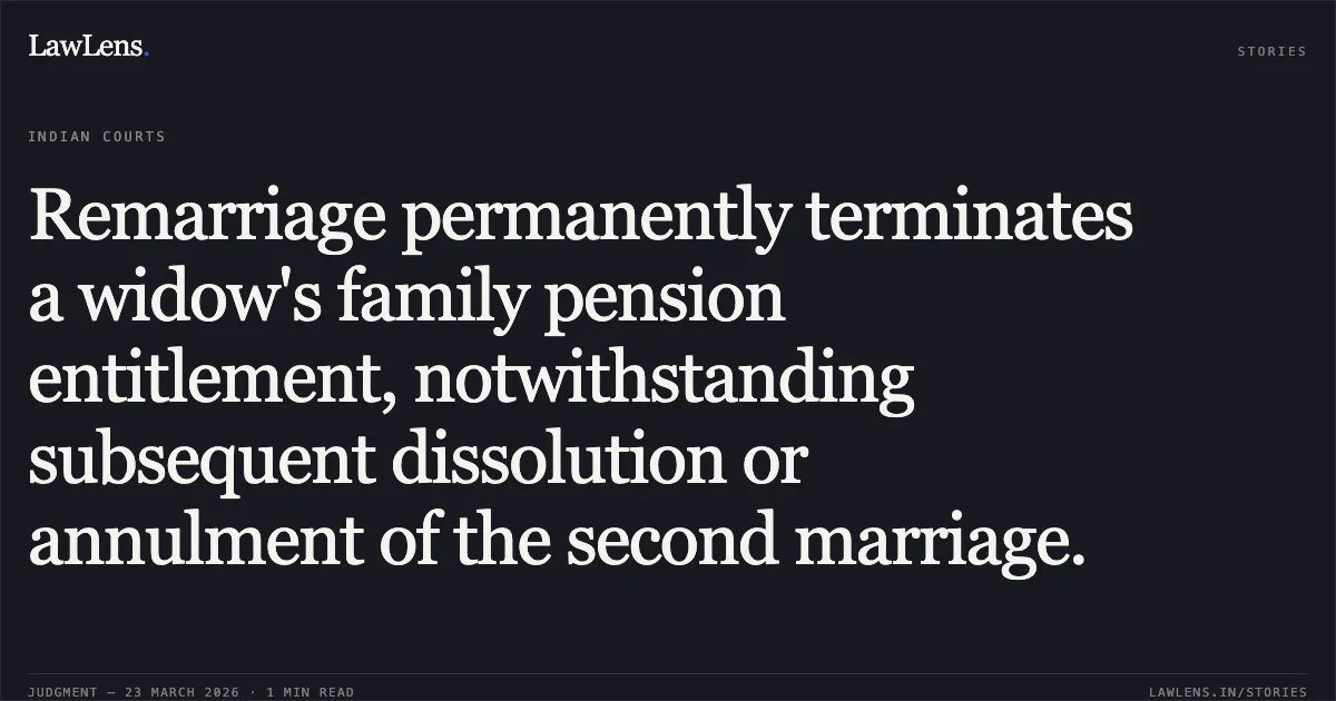 Remarriage permanently terminates a widow's family pension entitlement, notwithstanding subsequent dissolution or annulment of the second marriage.. MANGLA JADON vs Comptroller And Auditor general Of India. Central Administrative Tribunal. LawLens