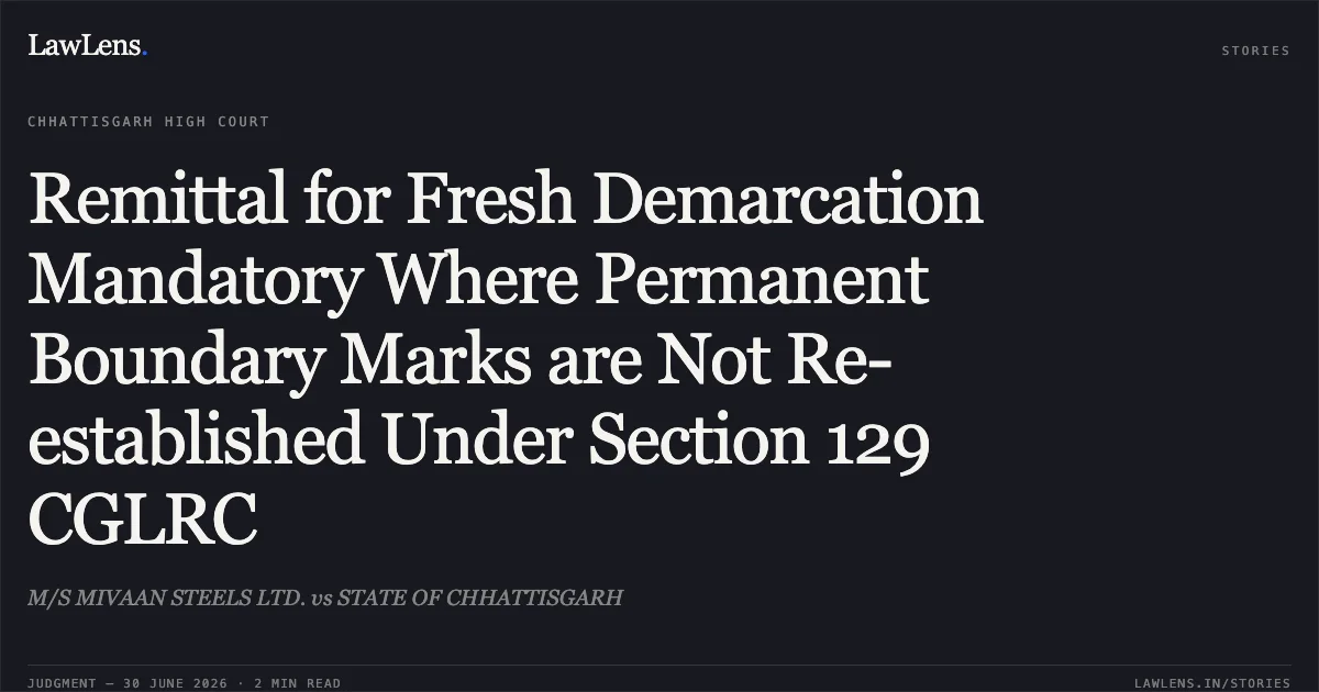 Remittal for Fresh Demarcation Mandatory Where Permanent Boundary Marks are Not Re-established Under Section 129 CGLRC. M/S MIVAAN STEELS LTD. vs STATE OF CHHATTISGARH. Chhattisgarh High Court. LawLens