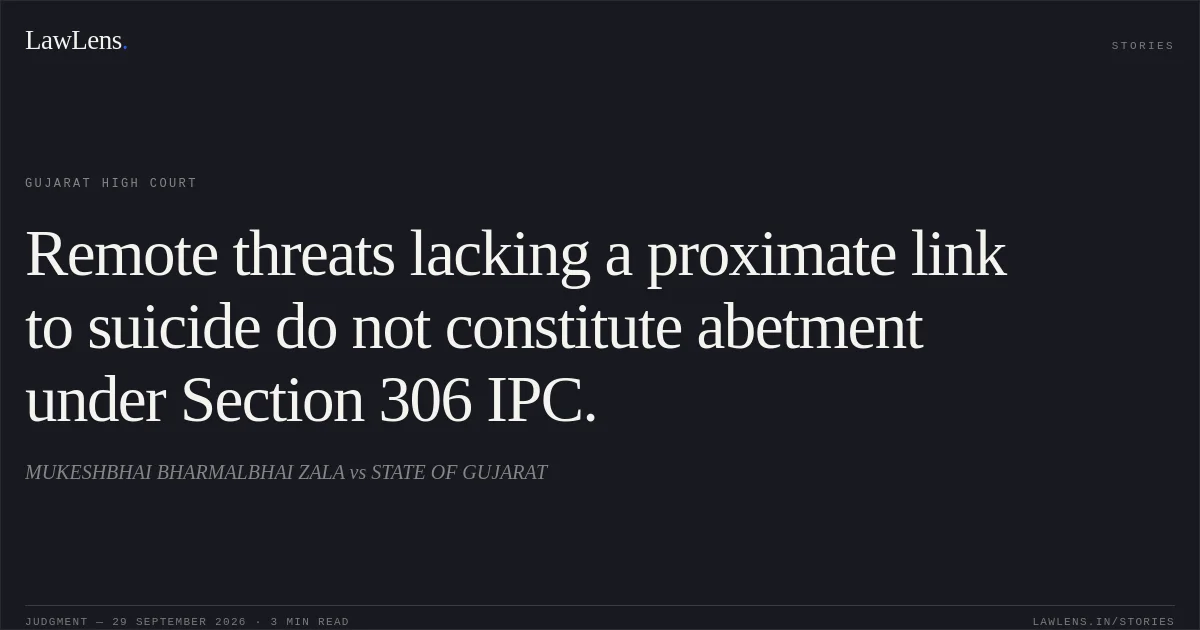 Remote threats lacking a proximate link to suicide do not constitute abetment under Section 306 IPC.. MUKESHBHAI BHARMALBHAI ZALA vs STATE OF GUJARAT. Gujarat High Court. LawLens