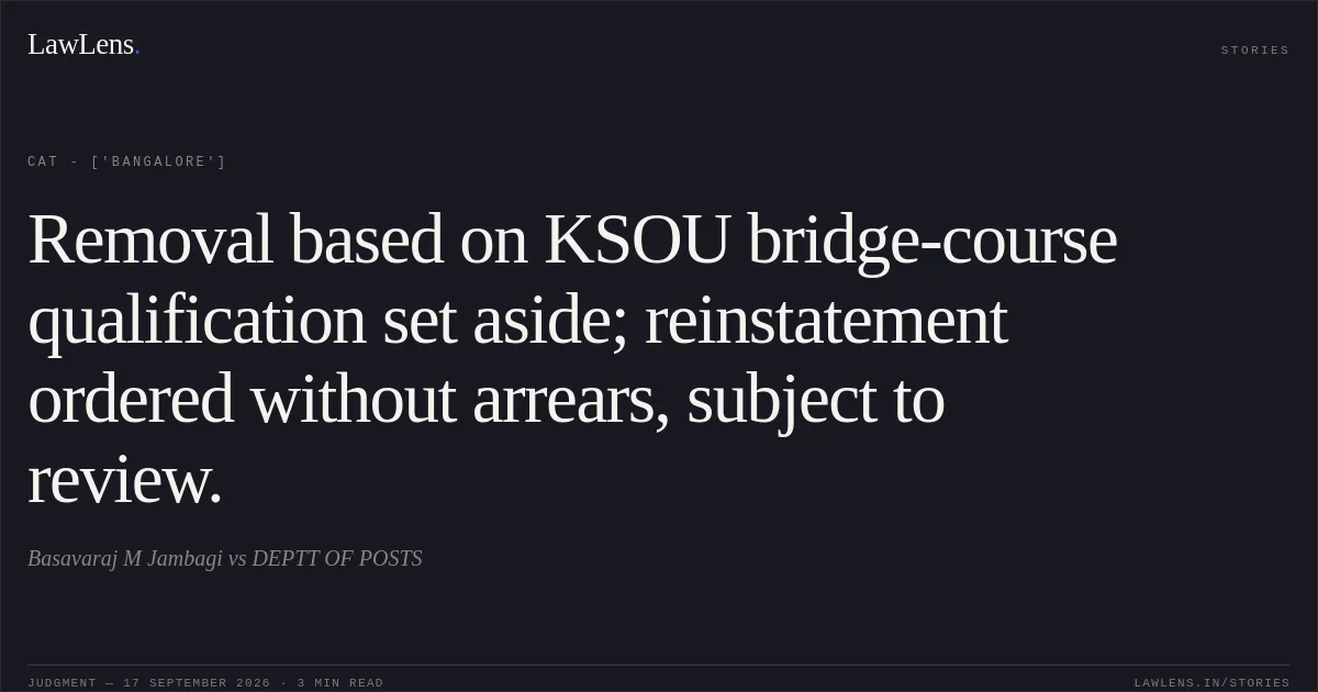Removal based on KSOU bridge-course qualification set aside; reinstatement ordered without arrears, subject to review.. Basavaraj M Jambagi vs DEPTT OF POSTS. CAT - ['Bangalore']. LawLens