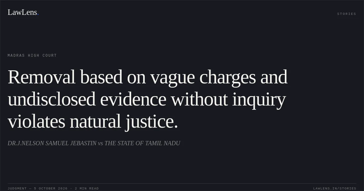 Removal based on vague charges and undisclosed evidence without inquiry violates natural justice.. DR.J.NELSON SAMUEL JEBASTIN vs THE STATE OF TAMIL NADU. Madras High Court. LawLens