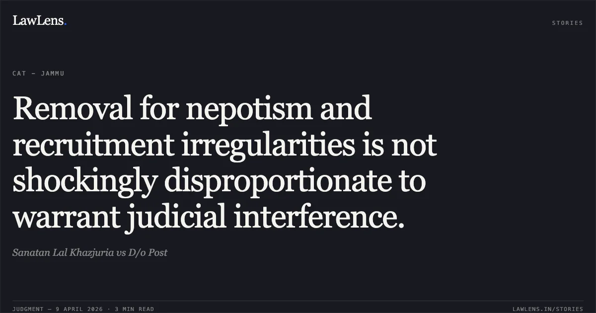 Removal for nepotism and recruitment irregularities is not shockingly disproportionate to warrant judicial interference.. Sanatan Lal Khazjuria vs D/o Post. Central Administrative Tribunal. LawLens