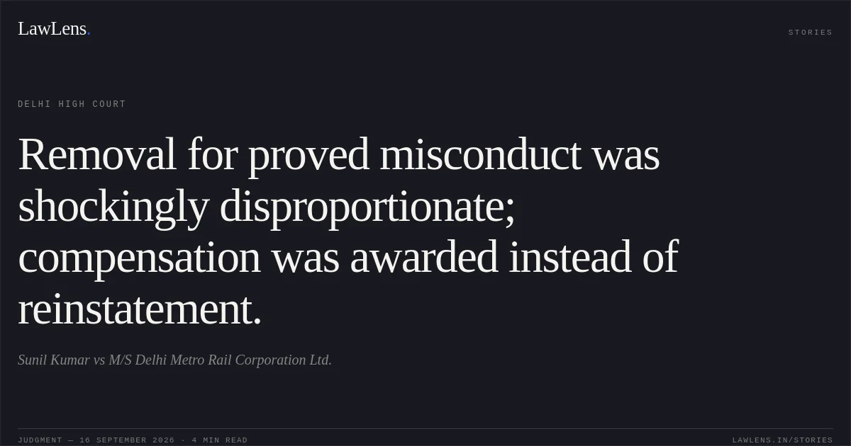 Removal for proved misconduct was shockingly disproportionate; compensation was awarded instead of reinstatement.. Sunil Kumar vs M/S Delhi Metro Rail Corporation Ltd.. Delhi High Court. LawLens