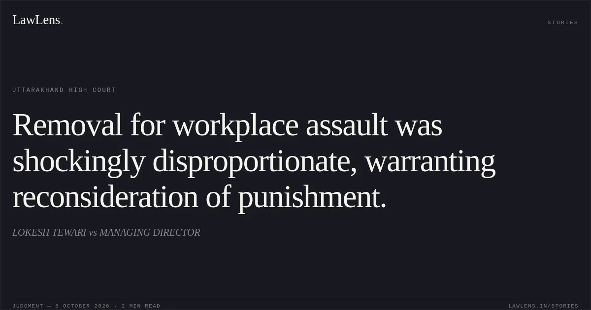 Removal for workplace assault was shockingly disproportionate, warranting reconsideration of punishment.. LOKESH TEWARI vs MANAGING DIRECTOR. Uttarakhand High Court. LawLens