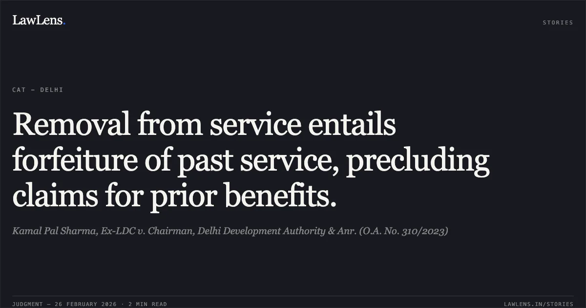 Removal from service entails forfeiture of past service, precluding claims for prior benefits.. Kamal Pal Sharma, Ex-LDC v. Chairman, Delhi Development Authority & Anr. (O.A. No. 310/2023). Central Administrative Tribunal. LawLens