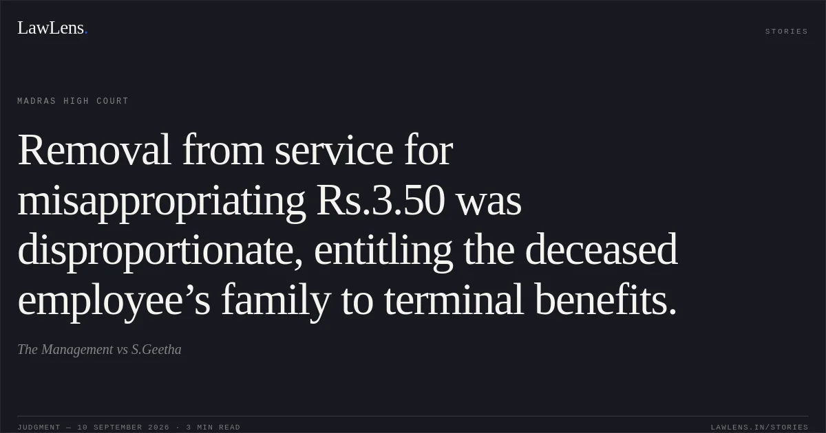 Removal from service for misappropriating Rs.3.50 was disproportionate, entitling the deceased employee’s family to terminal benefits.. The Management vs S.Geetha. Madras High Court. LawLens