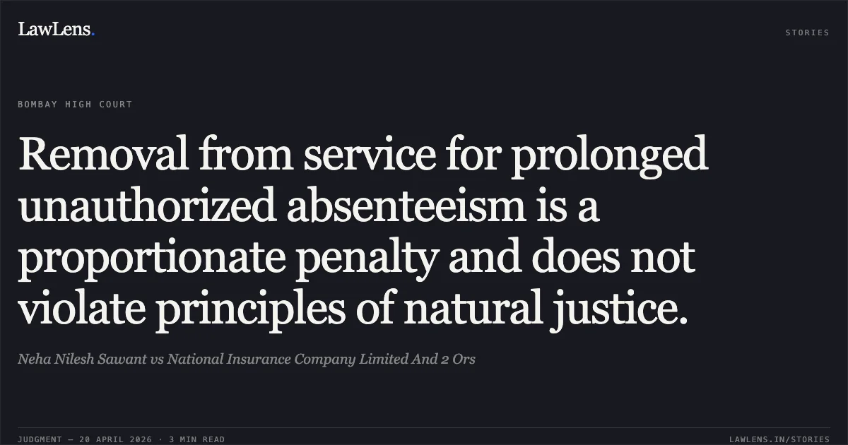 Removal from service for prolonged unauthorized absenteeism is a proportionate penalty and does not violate principles of natural justice.. Neha Nilesh Sawant vs National Insurance Company Limited And 2 Ors. Bombay High Court. LawLens